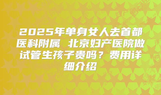 2025年单身女人去首都医科附属 北京妇产医院做试管生孩子贵吗？费用详细介绍