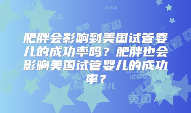 肥胖会影响到美国试管婴儿的成功率吗？肥胖也会影响美国试管婴儿的成功率？