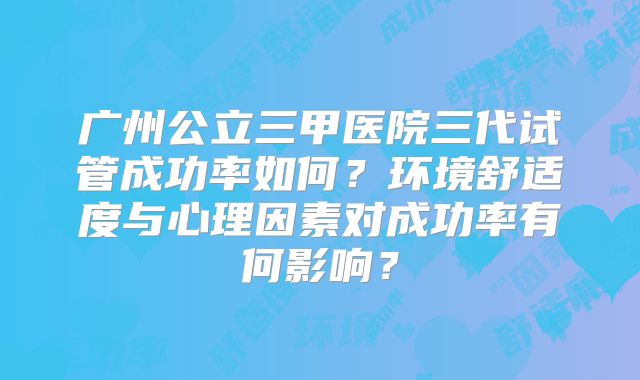 广州公立三甲医院三代试管成功率如何？环境舒适度与心理因素对成功率有何影响？