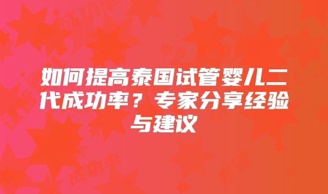 如何提高泰国试管婴儿二代成功率？专家分享经验与建议
