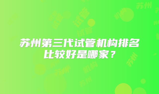苏州第三代试管机构排名比较好是哪家？