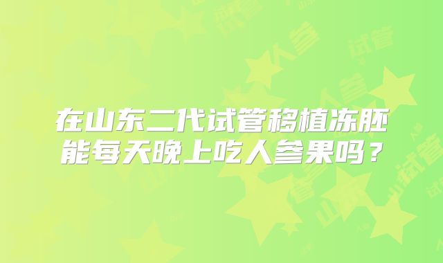 在山东二代试管移植冻胚能每天晚上吃人参果吗？
