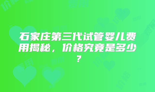 石家庄第三代试管婴儿费用揭秘，价格究竟是多少？