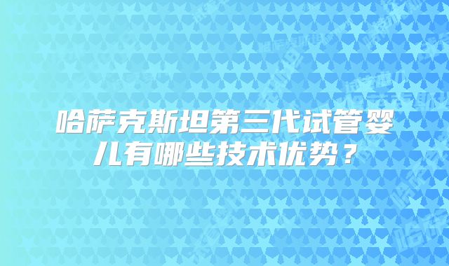哈萨克斯坦第三代试管婴儿有哪些技术优势？