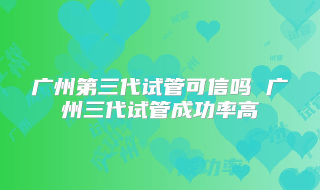广州第三代试管可信吗 广州三代试管成功率高