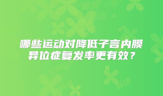 哪些运动对降低子言内膜异位症复发率更有效？