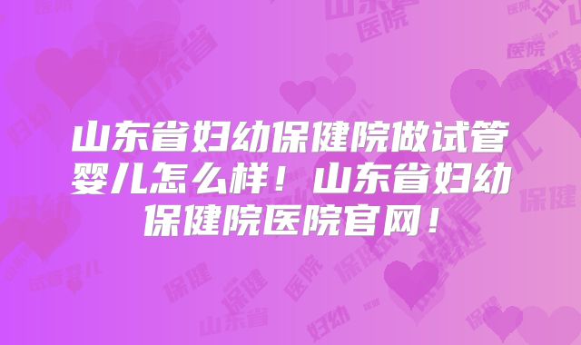 山东省妇幼保健院做试管婴儿怎么样！山东省妇幼保健院医院官网！