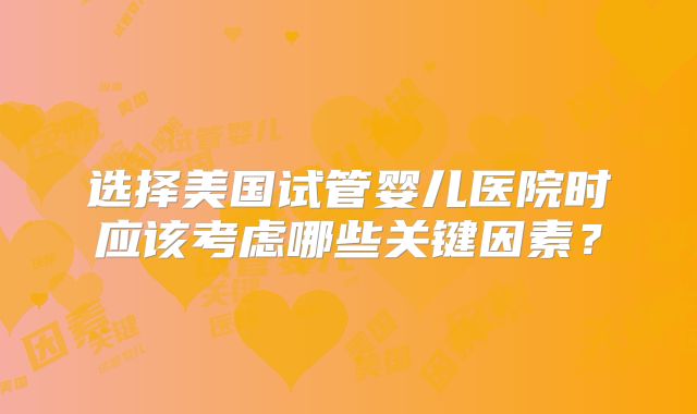 选择美国试管婴儿医院时应该考虑哪些关键因素？