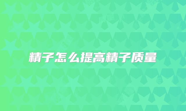 精子怎么提高精子质量