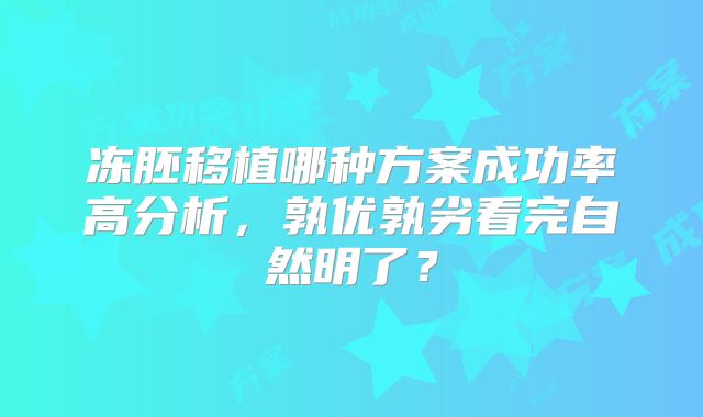 冻胚移植哪种方案成功率高分析，孰优孰劣看完自然明了？