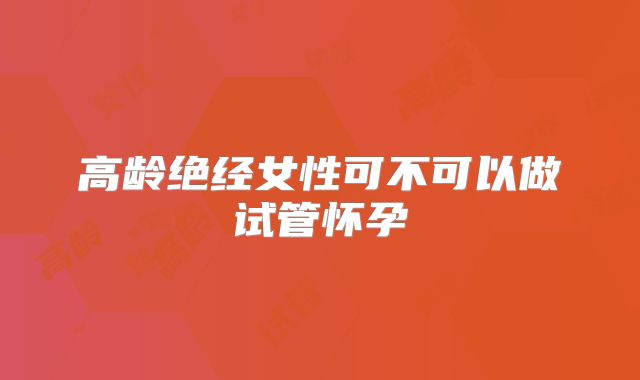 高龄绝经女性可不可以做试管怀孕
