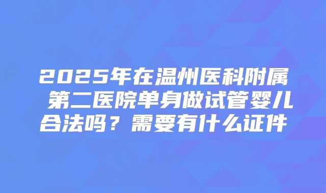 2025年在温州医科附属 第二医院单身做试管婴儿合法吗？需要有什么证件