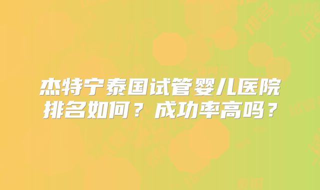 杰特宁泰国试管婴儿医院排名如何？成功率高吗？