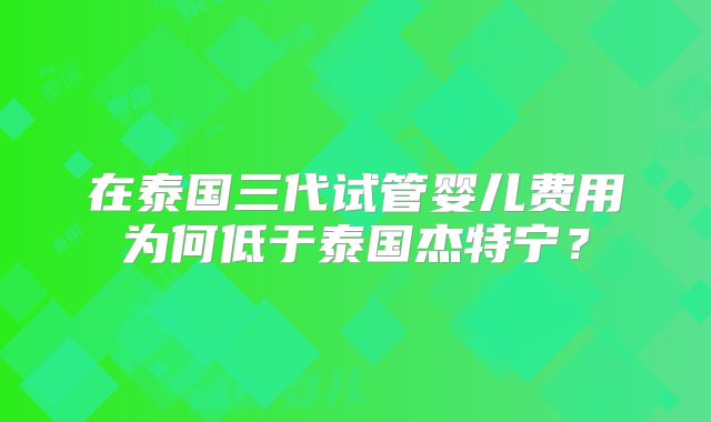 在泰国三代试管婴儿费用为何低于泰国杰特宁？