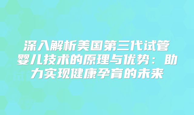 深入解析美国第三代试管婴儿技术的原理与优势:助力实现健康孕育的未来