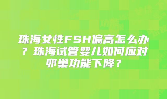 珠海女性FSH偏高怎么办？珠海试管婴儿如何应对卵巢功能下降？