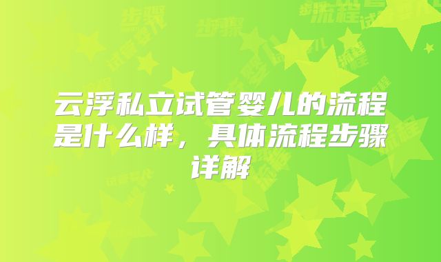 云浮私立试管婴儿的流程是什么样，具体流程步骤详解