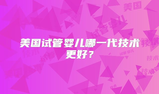 美国试管婴儿哪一代技术更好？