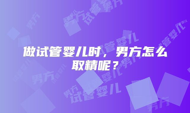 做试管婴儿时，男方怎么取精呢？
