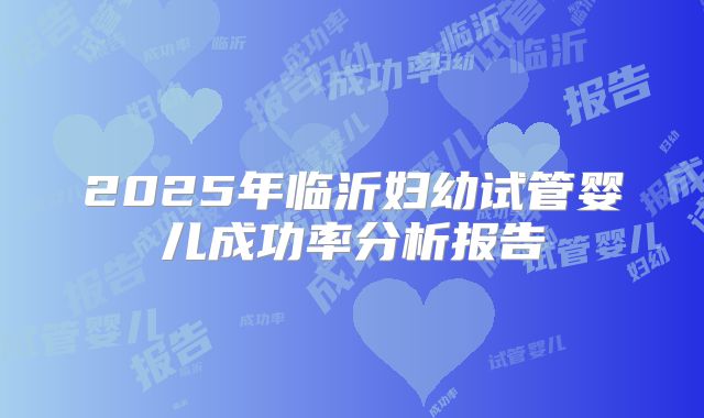 2025年临沂妇幼试管婴儿成功率分析报告