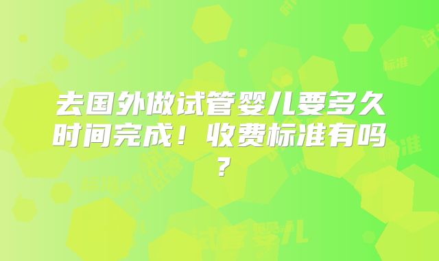 去国外做试管婴儿要多久时间完成!收费标准有吗?