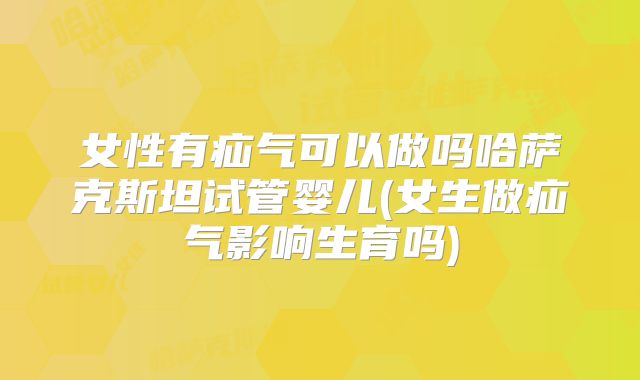女性有疝气可以做吗哈萨克斯坦试管婴儿(女生做疝气影响生育吗)