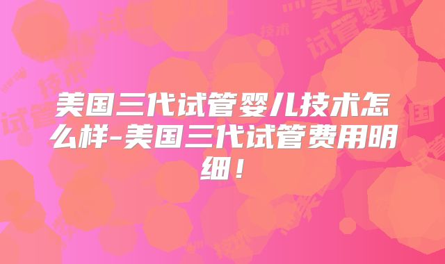 美国三代试管婴儿技术怎么样-美国三代试管费用明细！