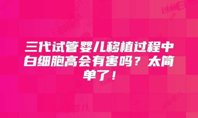 三代试管婴儿移植过程中白细胞高会有害吗？太简单了！