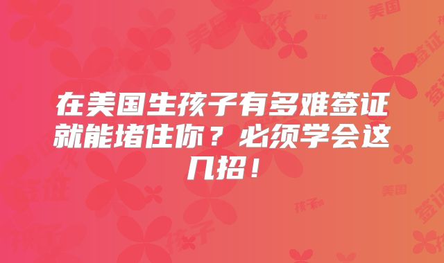 在美国生孩子有多难签证就能堵住你？必须学会这几招！