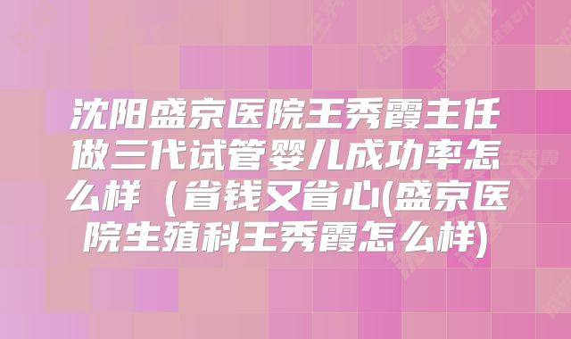 沈阳盛京医院王秀霞主任做三代试管婴儿成功率怎么样（省钱又省心(盛京医院生殖科王秀霞怎么样)