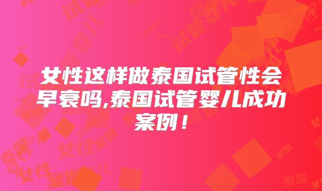 女性这样做泰国试管性会早衰吗,泰国试管婴儿成功案例！