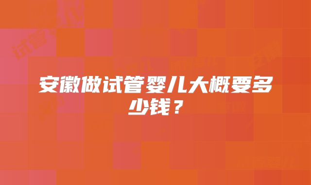 安徽做试管婴儿大概要多少钱？