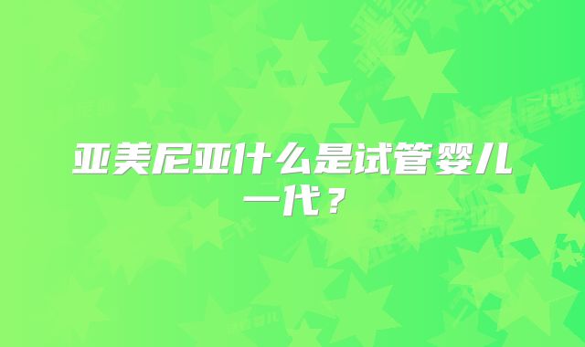 亚美尼亚什么是试管婴儿一代?