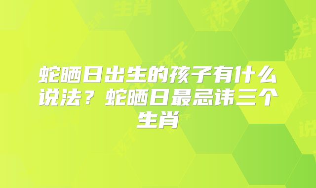 蛇晒日出生的孩子有什么说法？蛇晒日最忌讳三个生肖