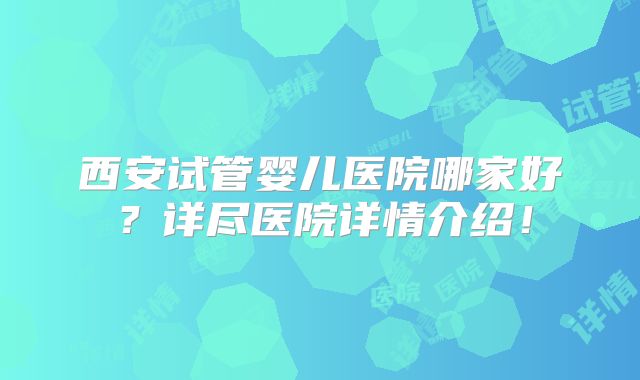 西安试管婴儿医院哪家好？详尽医院详情介绍！