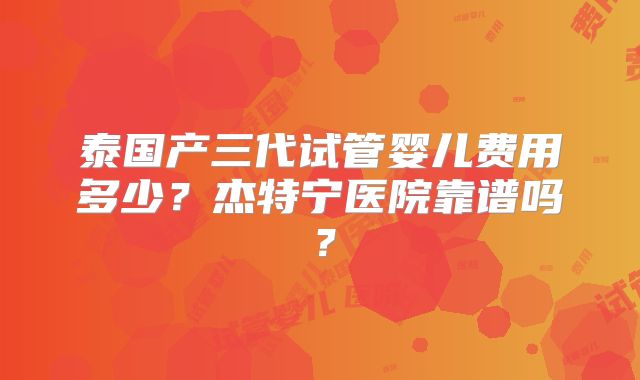 泰国产三代试管婴儿费用多少？杰特宁医院靠谱吗？