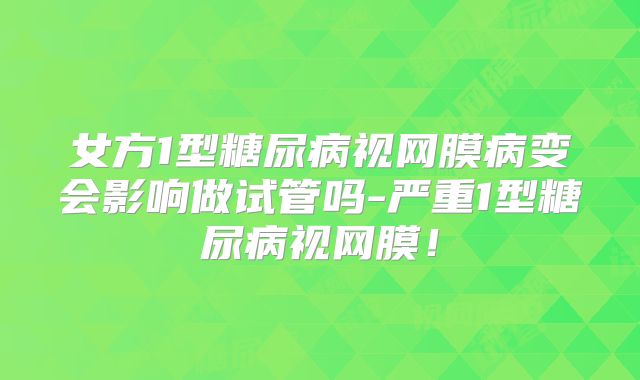 女方1型糖尿病视网膜病变会影响做试管吗-严重1型糖尿病视网膜！
