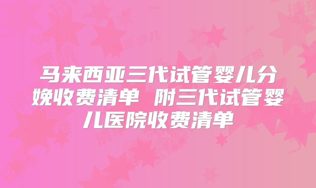 马来西亚三代试管婴儿分娩收费清单 附三代试管婴儿医院收费清单