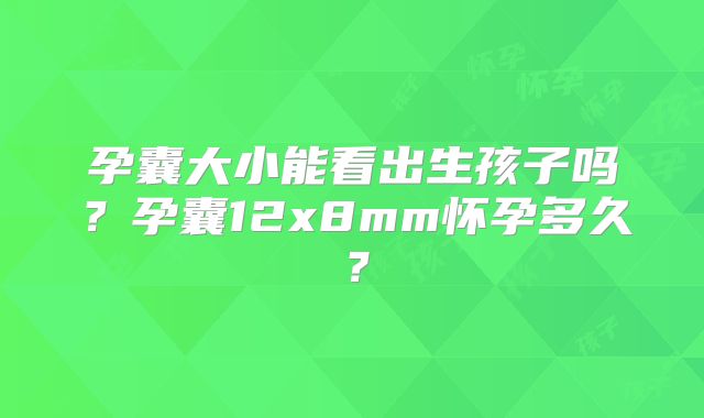 孕囊大小能看出生孩子吗？孕囊12x8mm怀孕多久？