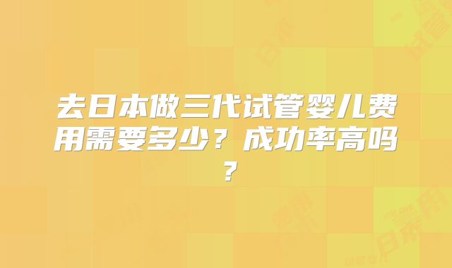 去日本做三代试管婴儿费用需要多少？成功率高吗？
