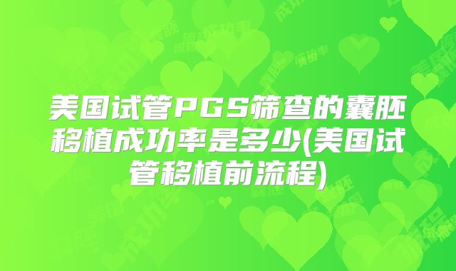 美国试管PGS筛查的囊胚移植成功率是多少(美国试管移植前流程)