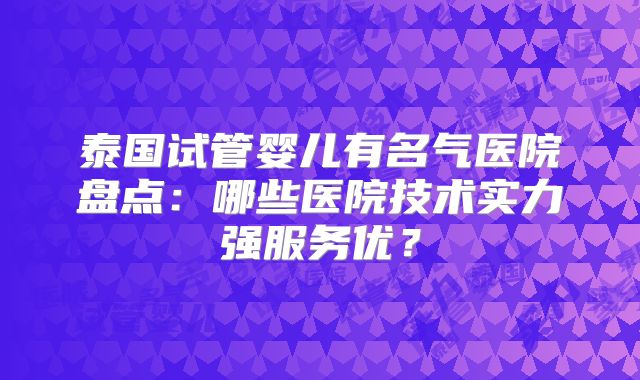 泰国试管婴儿有名气医院盘点：哪些医院技术实力强服务优？