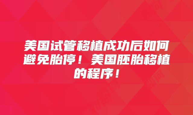 美国试管移植成功后如何避免胎停！美国胚胎移植的程序！