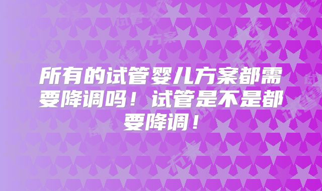 所有的试管婴儿方案都需要降调吗！试管是不是都要降调！