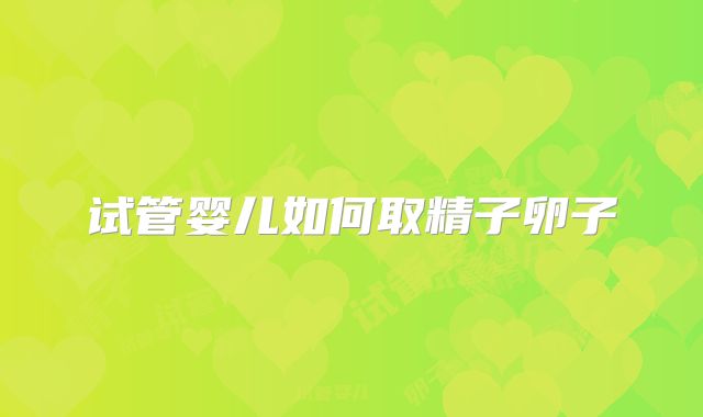 试管婴儿如何取精子卵子