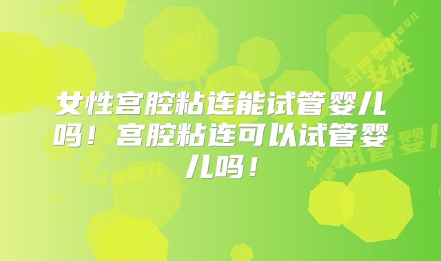 女性宫腔粘连能试管婴儿吗!宫腔粘连可以试管婴儿吗!