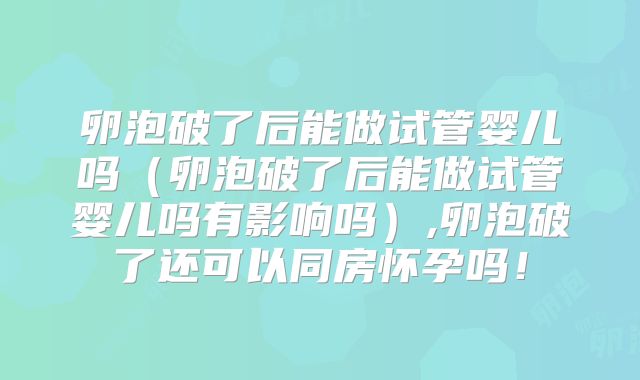 卵泡破了后能做试管婴儿吗（卵泡破了后能做试管婴儿吗有影响吗）,卵泡破了还可以同房怀孕吗！