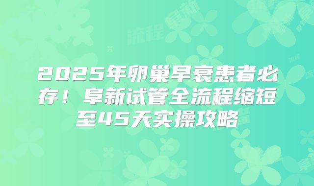2025年卵巢早衰患者必存！阜新试管全流程缩短至45天实操攻略