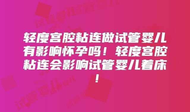 轻度宫腔粘连做试管婴儿有影响怀孕吗！轻度宫腔粘连会影响试管婴儿着床！