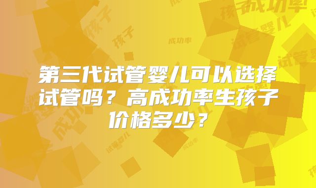 第三代试管婴儿可以选择试管吗？高成功率生孩子价格多少？